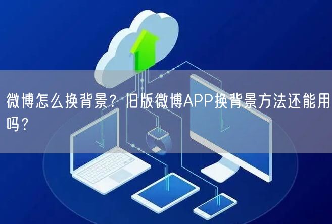 微博怎么换背景？旧版微博APP换背景方法还能用吗？
