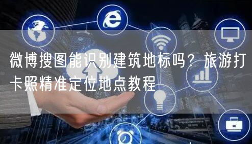 微博搜图能识别建筑地标吗？旅游打卡照精准定位地点教程