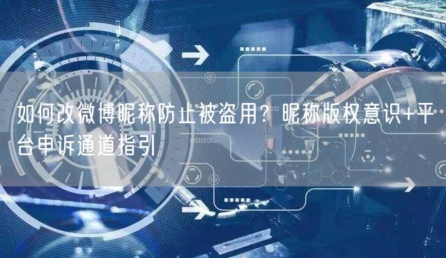 如何改微博昵称防止被盗用？昵称版权意识+平台申诉通道指引
