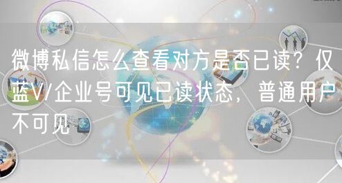 微博私信怎么查看对方是否已读？仅蓝V/企业号可见已读状态，普通用户不可见