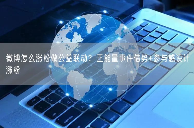 微博怎么涨粉做公益联动？正能量事件借势+参与感设计涨粉