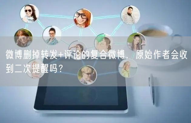 微博删掉转发+评论的复合微博，原始作者会收到二次提醒吗？