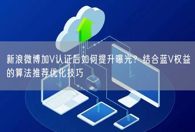 新浪微博加V认证后如何提升曝光？结合蓝V权益的算法推荐优化技巧