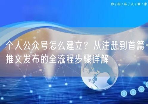 个人公众号怎么建立？从注册到首篇推文发布的全流程步骤详解