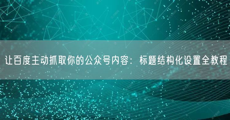 让百度主动抓取你的公众号内容：标题结构化设置全教程