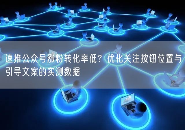 速推公众号涨粉转化率低？优化关注按钮位置与引导文案的实测数据