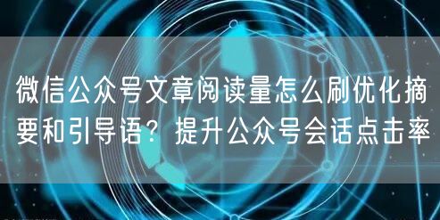 微信公众号文章阅读量怎么刷优化摘要和引导语？提升公众号会话点击率