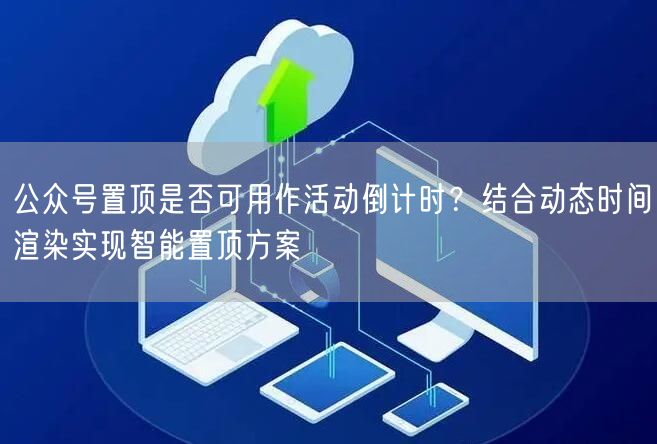 公众号置顶是否可用作活动倒计时？结合动态时间渲染实现智能置顶方案