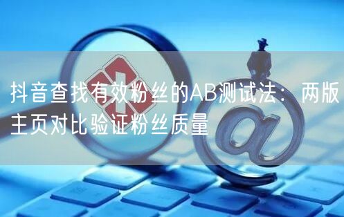 抖音查找有效粉丝的AB测试法：两版主页对比验证粉丝质量