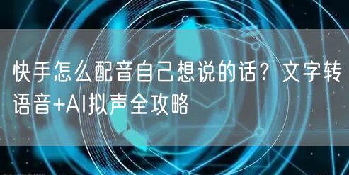 快手怎么配音自己想说的话？文字转语音+AI拟声全攻略